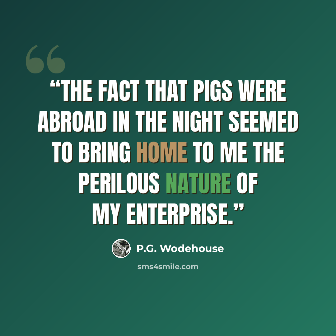 “The fact that pigs were abroad in the night seemed to bring home to me the perilous nature of my enterprise.” quote by P.G. Wodehouse