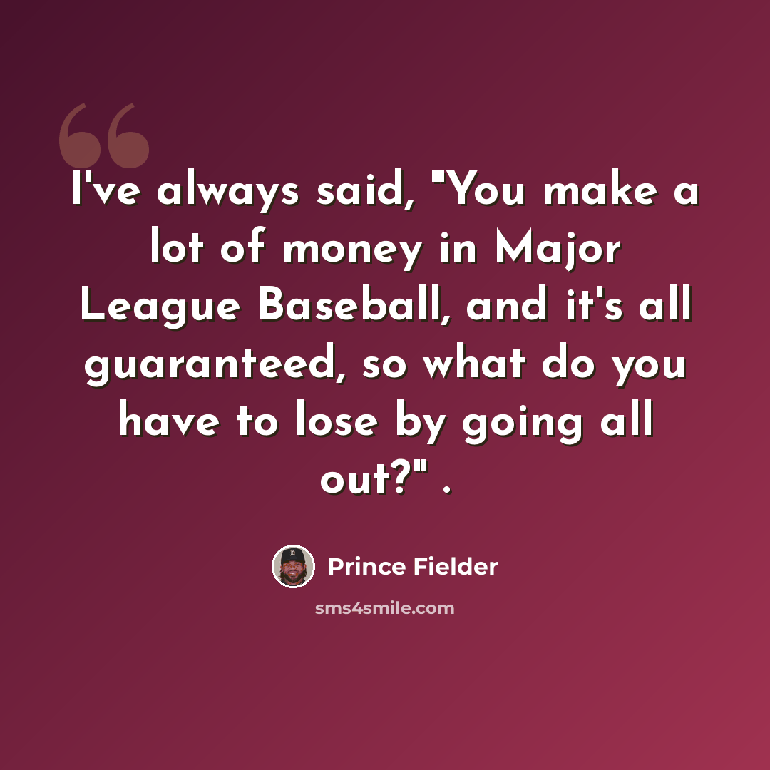 “I've always said, "You make a lot of money in Major League Baseball, and it's all guaranteed, so what do you have to lose by going all out?" .” quote by Prince Fielder