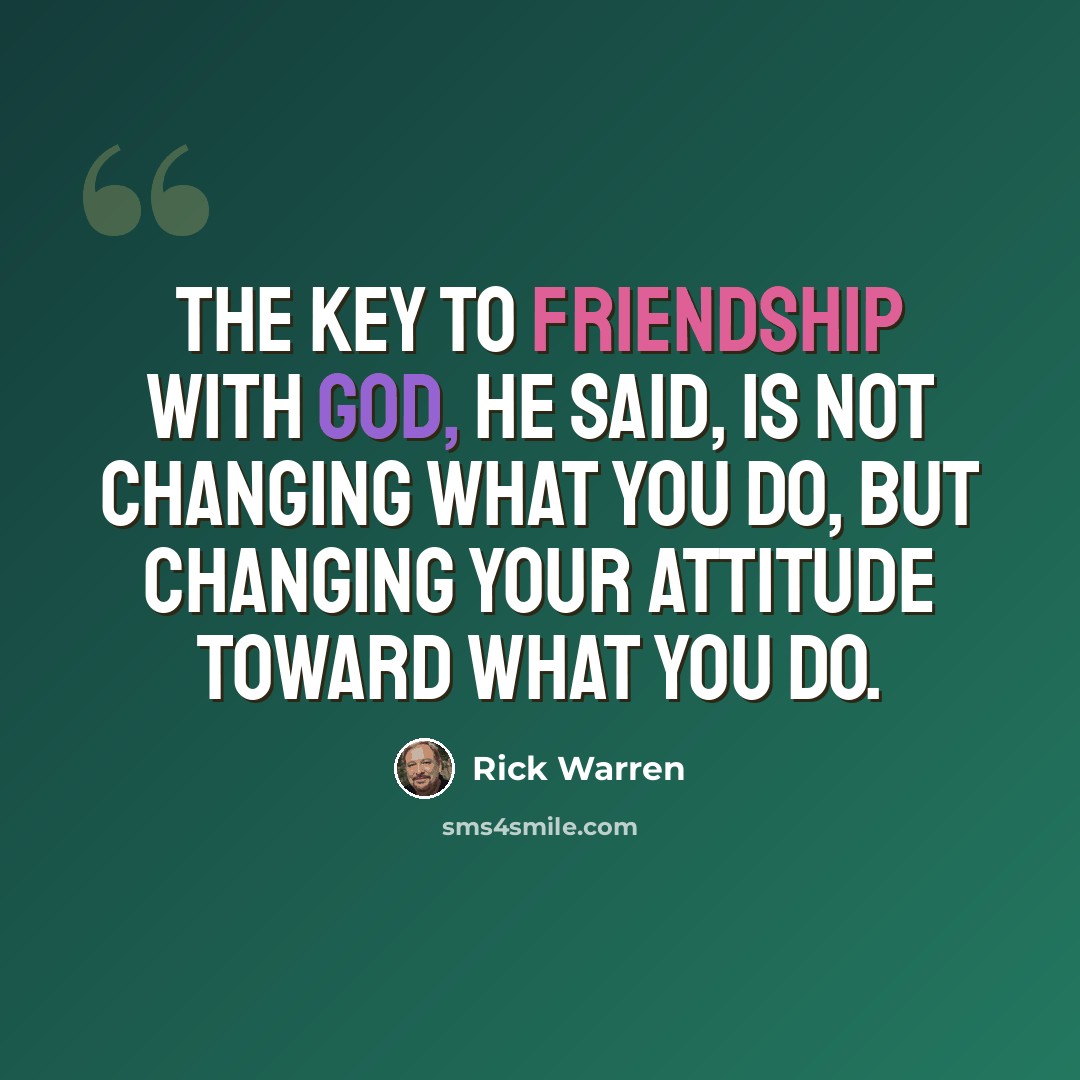 “The key to friendship with God, he said, is not changing what you do, but changing your attitude toward what you do.” quote by Rick Warren