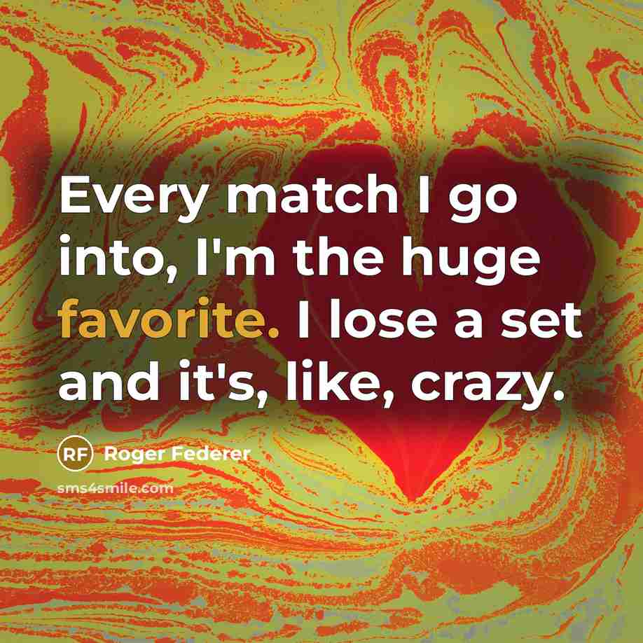 “Every match I go into, I'm the huge favorite. I lose a set and it's, like, crazy.” quote by Roger Federer