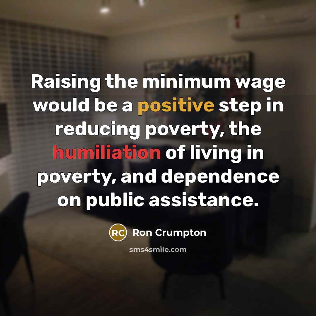 “Raising the minimum wage would be a positive step in reducing poverty, the humiliation of living in poverty, and dependence on public assistance.” quote by Ron Crumpton