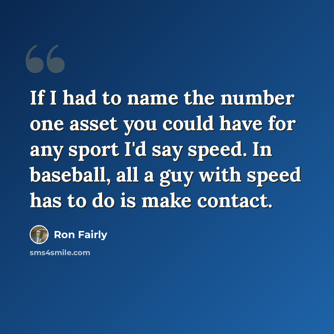 “If I had to name the number one asset you could have for any sport I'd say speed. In baseball, all a guy with speed has to do is make contact.” quote by Ron Fairly