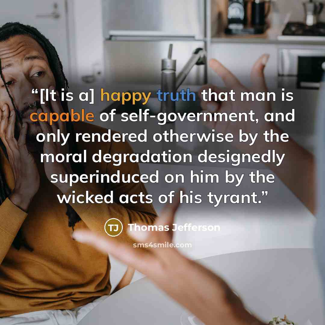 “[It is a] happy truth that man is capable of self-government, and only rendered otherwise by the moral degradation designedly superinduced on him by the wicked acts of his tyrant.” quote by Thomas Jefferson