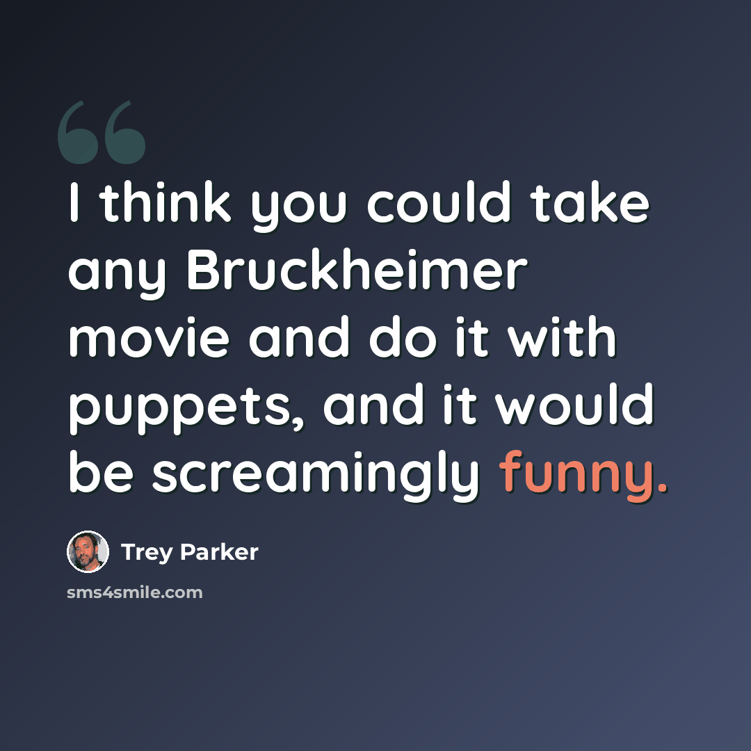 “I think you could take any Bruckheimer movie and do it with puppets, and it would be screamingly funny.” quote by Trey Parker