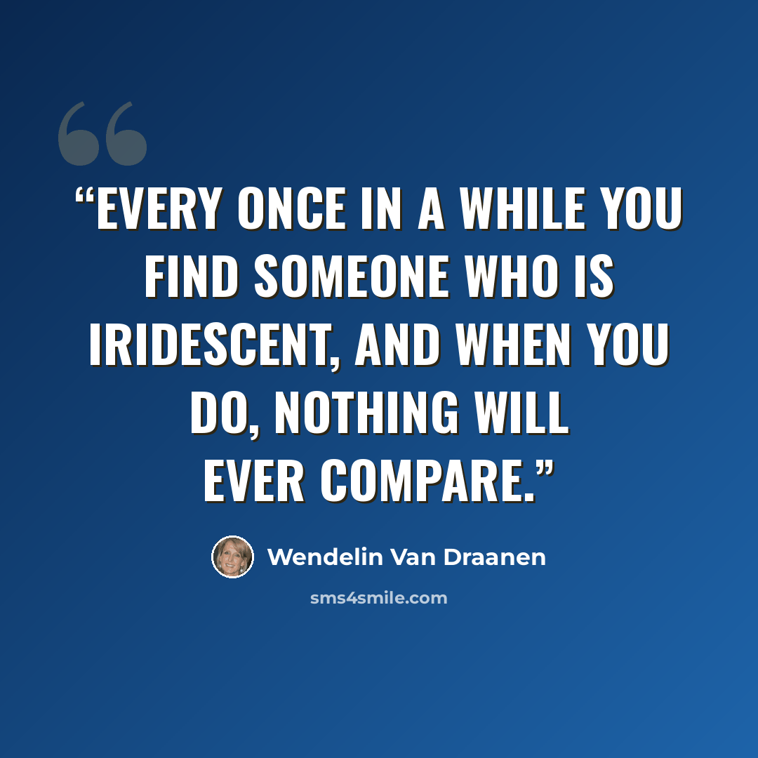 “Every once in a while you find someone who is iridescent, and when you do, nothing will ever compare.” quote by Wendelin Van Draanen