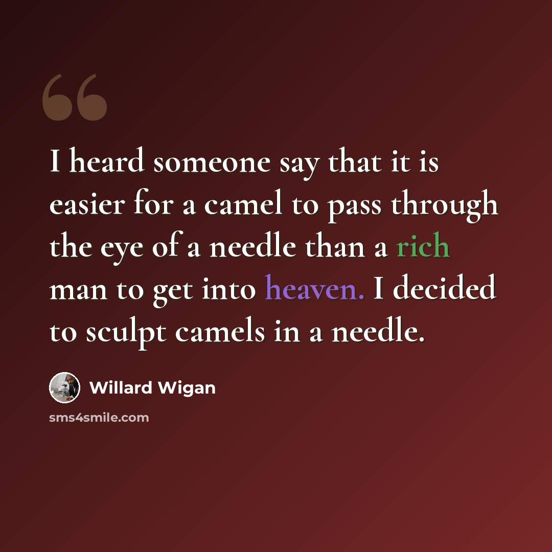 “I heard someone say that it is easier for a camel to pass through the eye of a needle than a rich man to get into heaven. I decided to sculpt camels in a needle.” quote by Willard Wigan