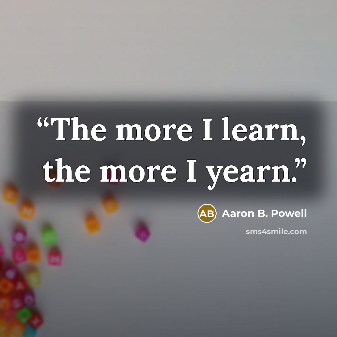 “The more I learn, the more I yearn.” quote by Aaron B. Powell