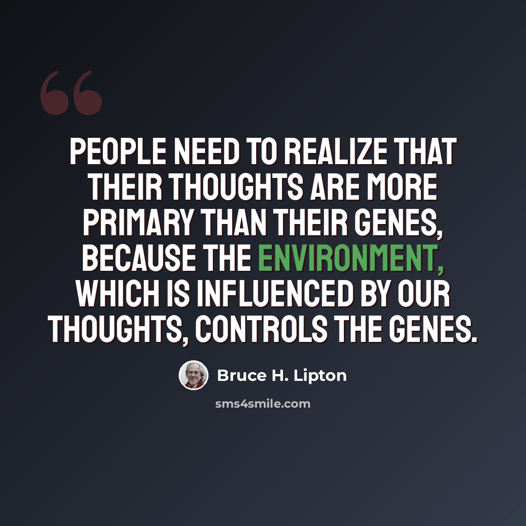 “People need to realize that their thoughts are more primary than their genes, because the environment, which is influenced by our thoughts, controls the genes.” quote by Bruce H. Lipton