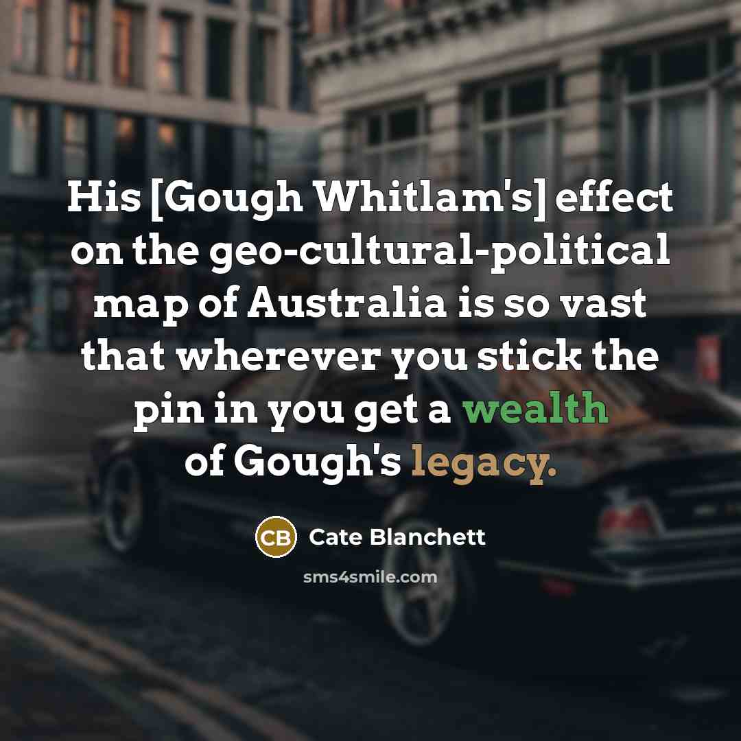 “His [Gough Whitlam's] effect on the geo-cultural-political map of Australia is so vast that wherever you stick the pin in you get a wealth of Gough's legacy.” quote by Cate Blanchett