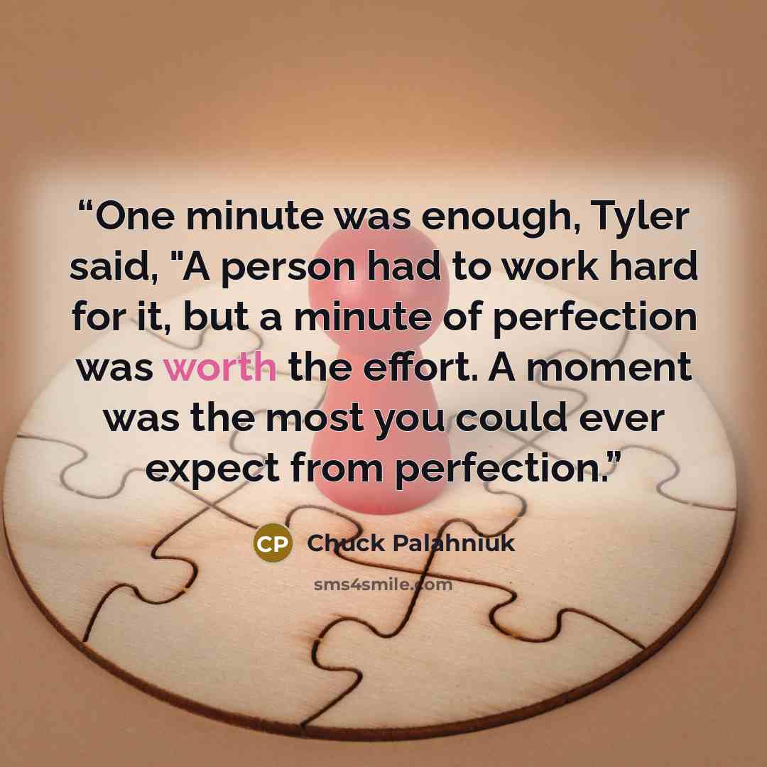 “One minute was enough, Tyler said, "A person had to work hard for it, but a minute of perfection was worth the effort. A moment was the most you could ever expect from perfection.” quote by Chuck Palahniuk