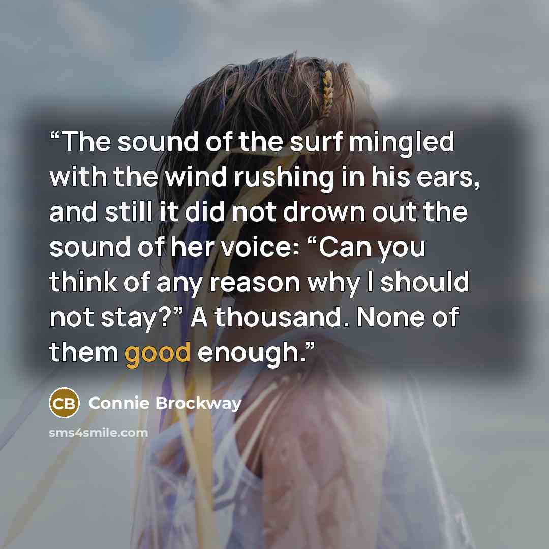 “The sound of the surf mingled with the wind rushing in his ears, and still it did not drown out the sound of her voice: “Can you think of any reason why I should not stay?” A thousand. None of them good enough.” quote by Connie Brockway