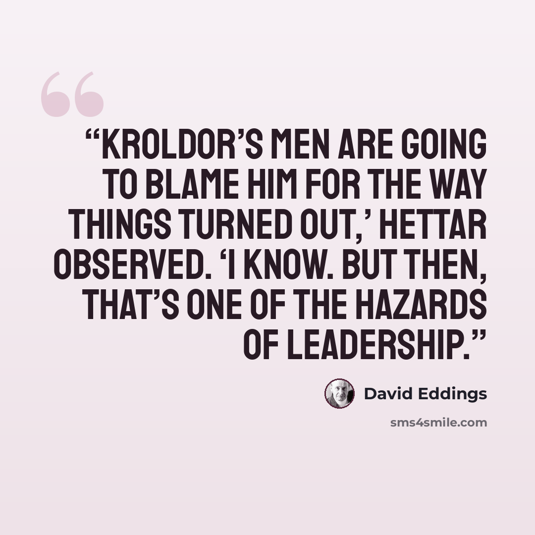 “Kroldor’s men are going to blame him for the way things turned out,’ Hettar observed. ‘I know. But then, that’s one of the hazards of leadership.” quote by David Eddings