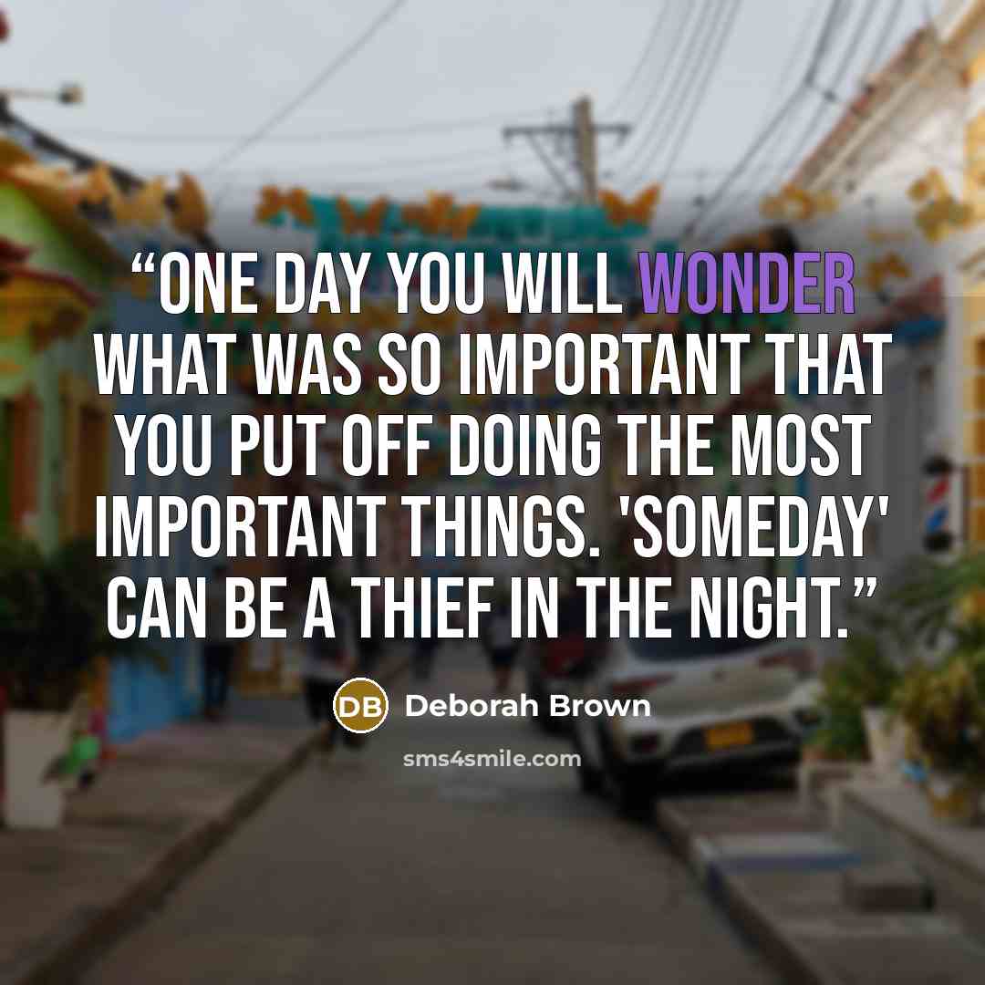 “One day you will wonder what was so important that you put off doing the most important things. 'Someday' can be a thief in the night.” quote by Deborah Brown