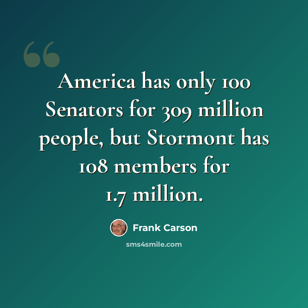 “America has only 100 Senators for 309 million people, but Stormont has 108 members for 1.7 million.” quote by Frank Carson