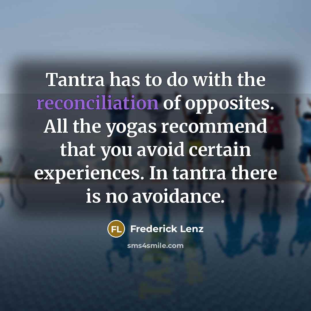 “Tantra has to do with the reconciliation of opposites. All the yogas recommend that you avoid certain experiences. In tantra there is no avoidance.” quote by Frederick Lenz