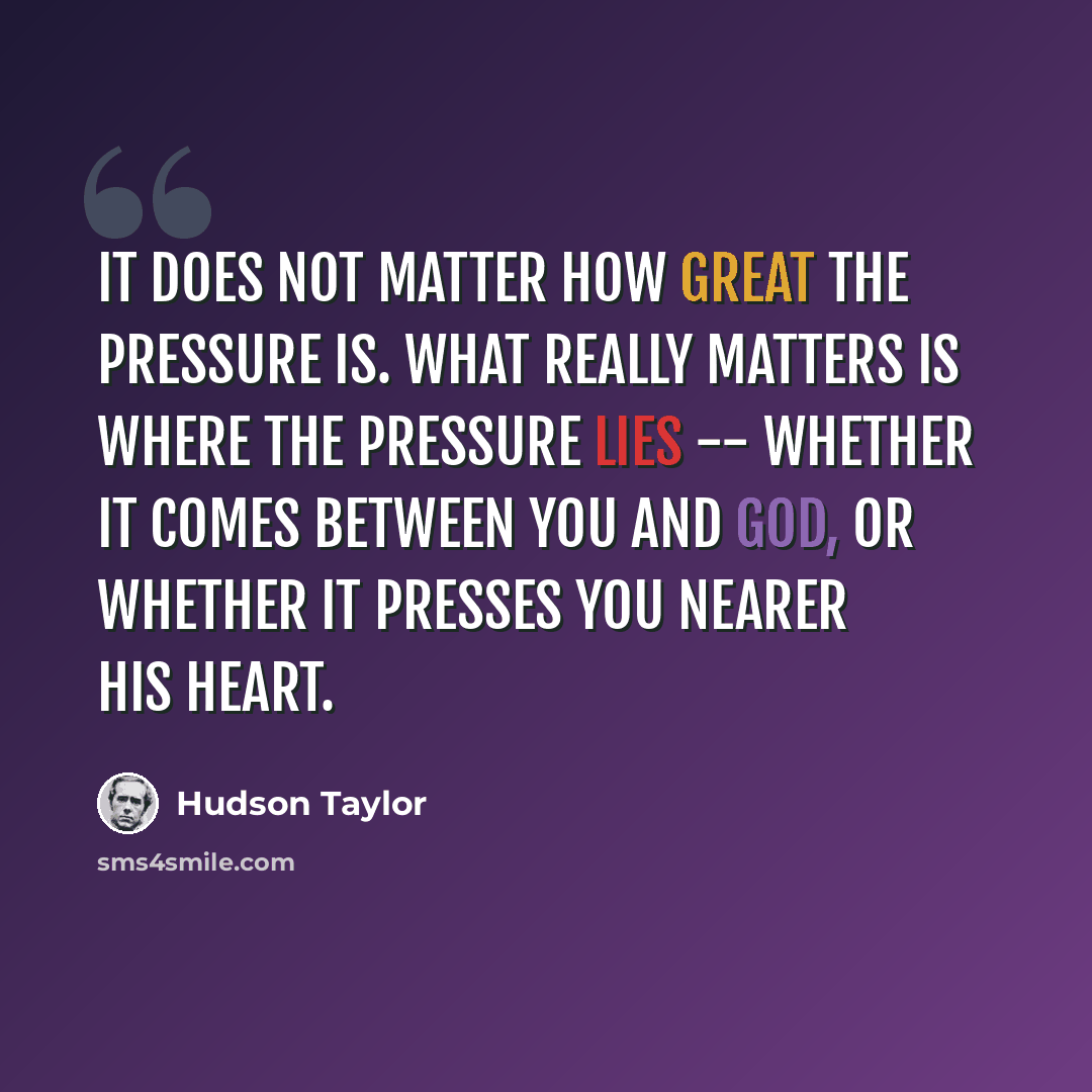 “It does not matter how great the pressure is. What really matters is where the pressure lies -- whether it comes between you and God, or whether it presses you nearer His heart.” quote by Hudson Taylor