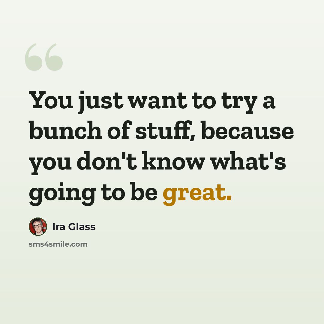 “You just want to try a bunch of stuff, because you don't know what's going to be great.” quote by Ira Glass