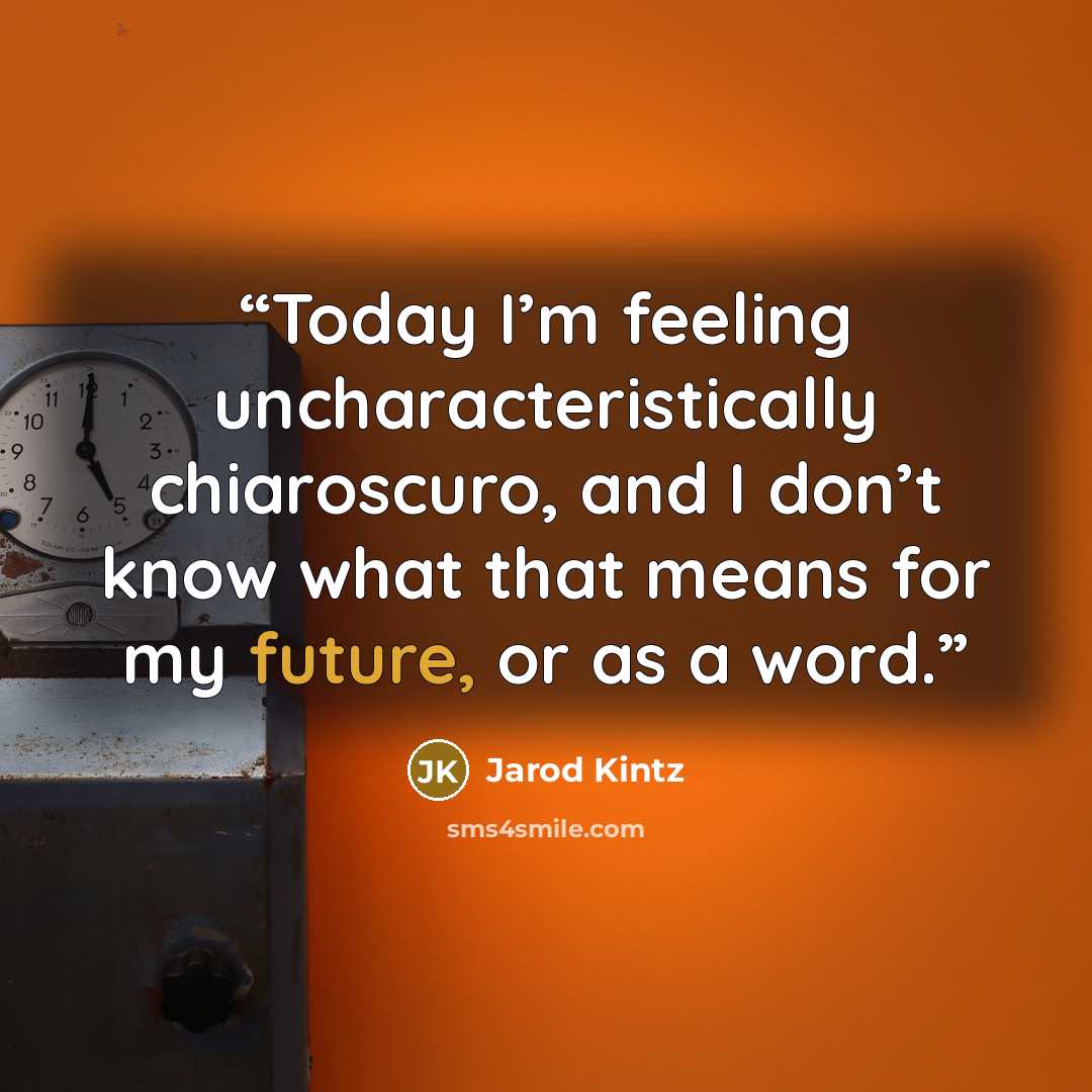 “Today I’m feeling uncharacteristically chiaroscuro, and I don’t know what that means for my future, or as a word.” quote by Jarod Kintz