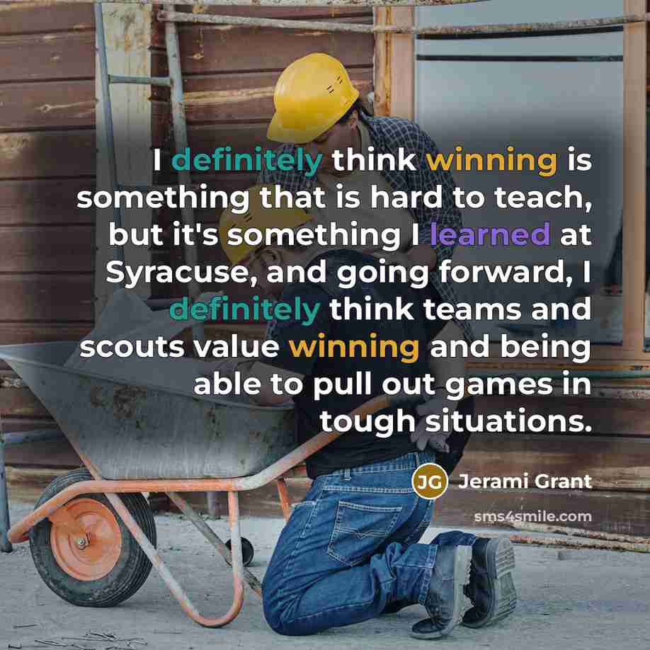 “I definitely think winning is something that is hard to teach, but it's something I learned at Syracuse, and going forward, I definitely think teams and scouts value winning and being able to pull out games in tough situations.” quote by Jerami Grant