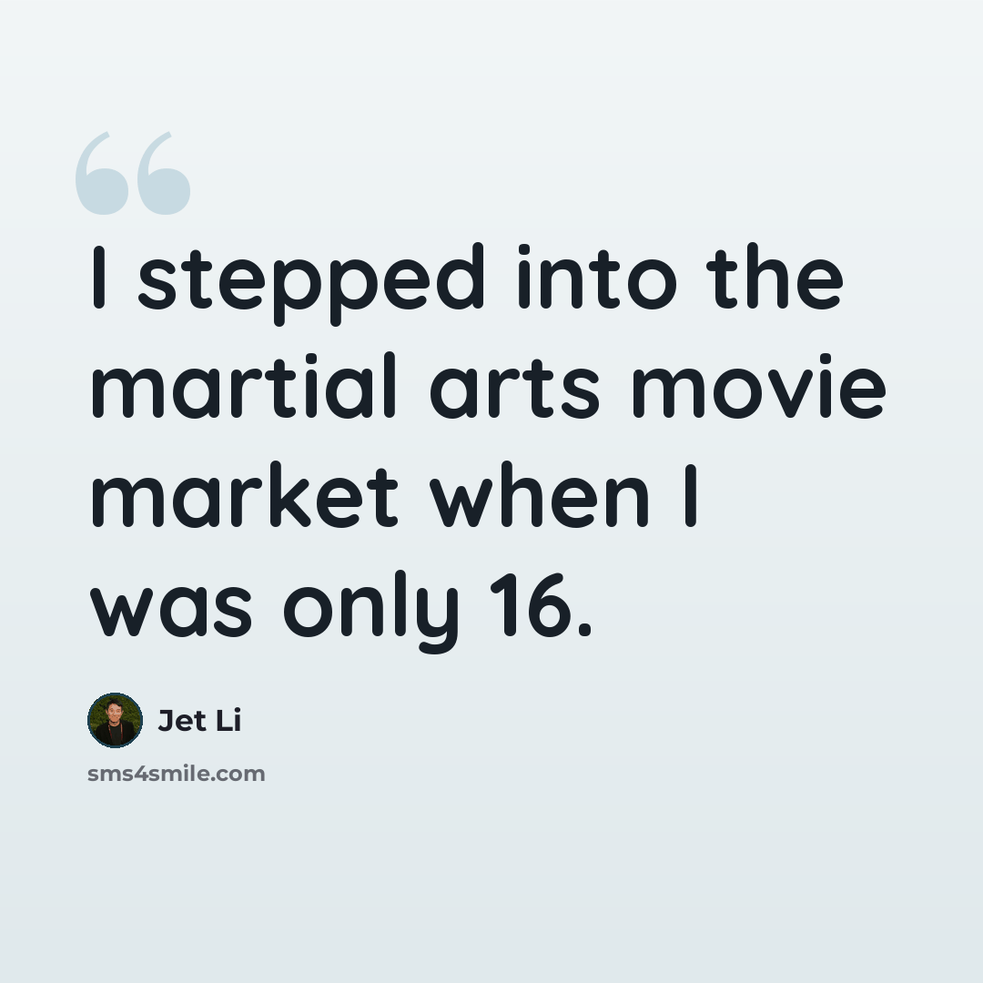 “I stepped into the martial arts movie market when I was only 16.” quote by Jet Li