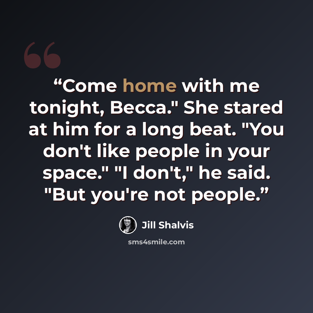 “Come home with me tonight, Becca." She stared at him for a long beat. "You don't like people in your space." "I don't," he said. "But you're not people.” quote by Jill Shalvis