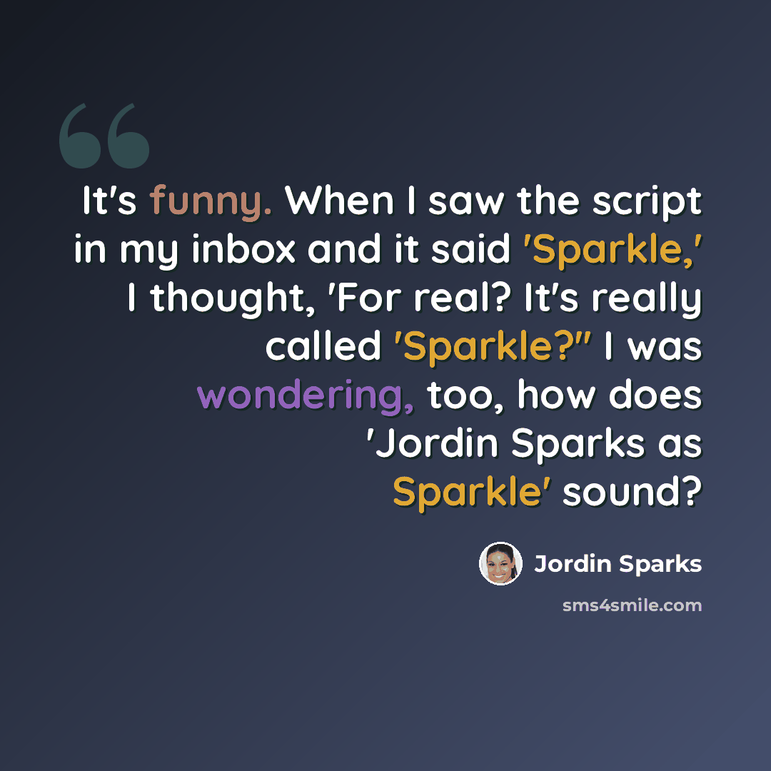 “It's funny. When I saw the script in my inbox and it said 'Sparkle,' I thought, 'For real? It's really called 'Sparkle?'' I was wondering, too, how does 'Jordin Sparks as Sparkle' sound?” quote by Jordin Sparks