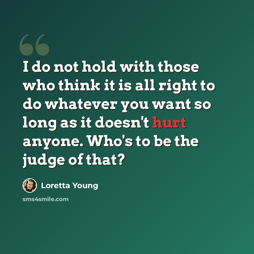 “I do not hold with those who think it is all right to do whatever you want so long as it doesn't hurt anyone. Who's to be the judge of that?” quote by Loretta Young