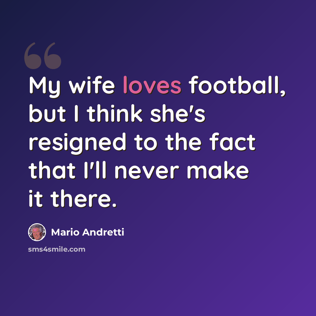 “My wife loves football, but I think she's resigned to the fact that I'll never make it there.” quote by Mario Andretti