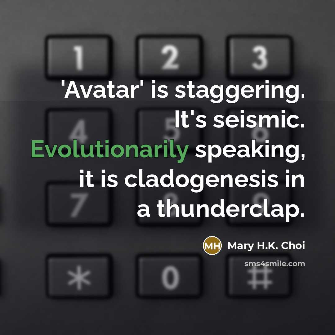 “'Avatar' is staggering. It's seismic. Evolutionarily speaking, it is cladogenesis in a thunderclap.” quote by Mary H.K. Choi