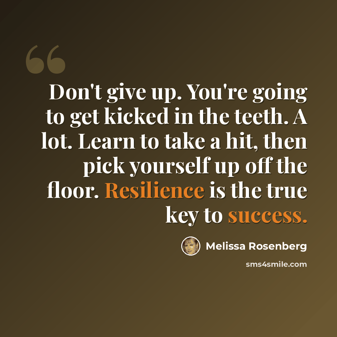 “Don't give up. You're going to get kicked in the teeth. A lot. Learn to take a hit, then pick yourself up off the floor. Resilience is the true key to success.” quote by Melissa Rosenberg