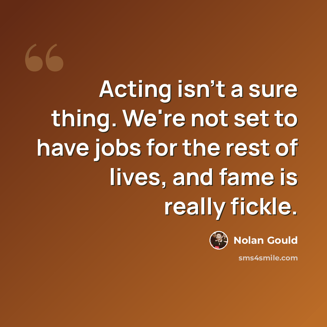 “Acting isn't a sure thing. We're not set to have jobs for the rest of lives, and fame is really fickle.” quote by Nolan Gould