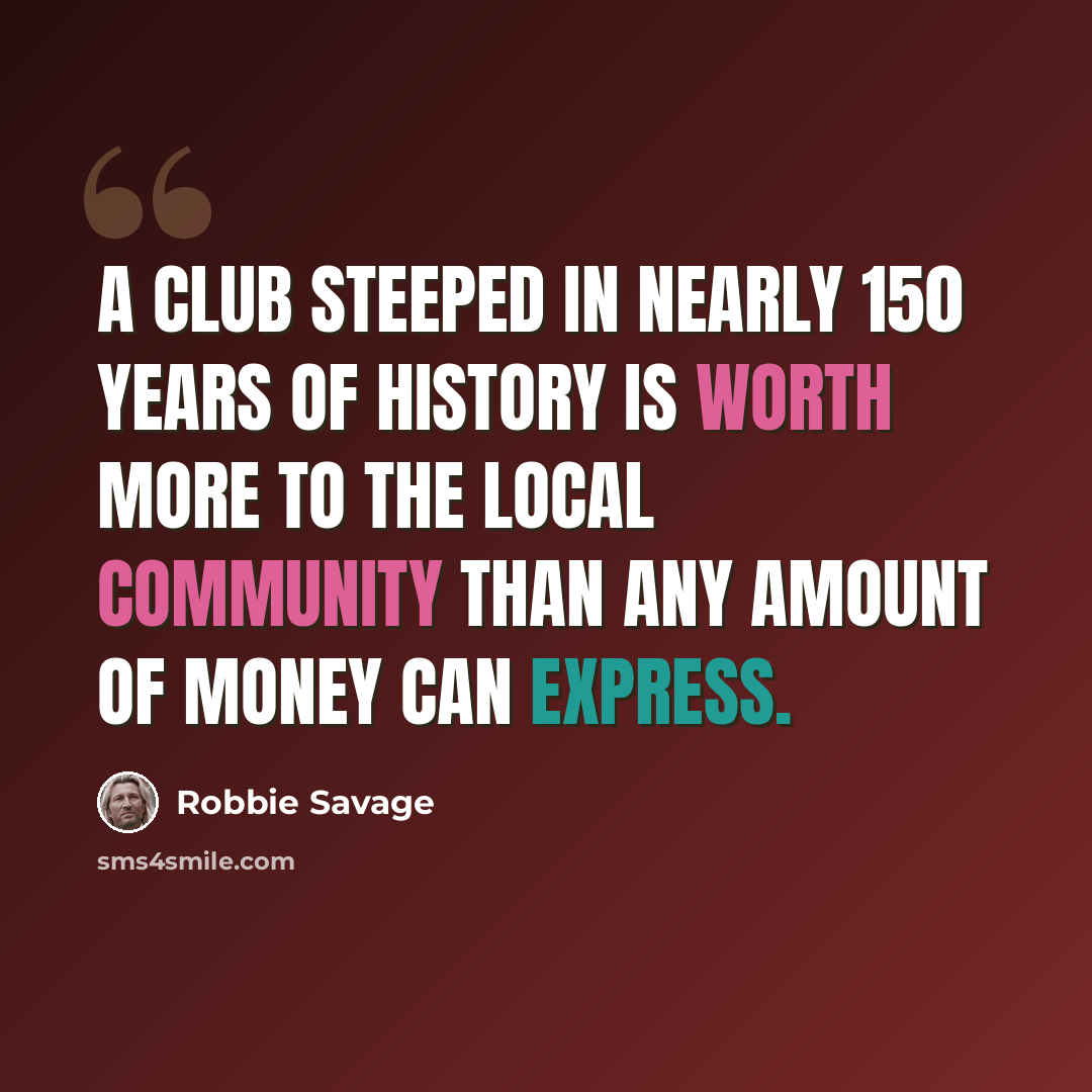 “A club steeped in nearly 150 years of history is worth more to the local community than any amount of money can express.” quote by Robbie Savage