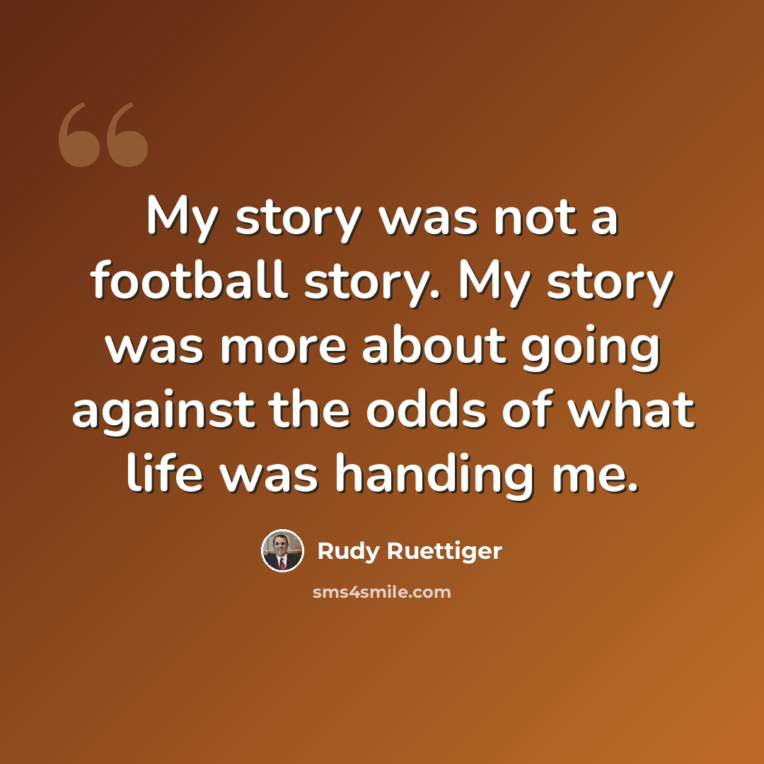 “My story was not a football story. My story was more about going against the odds of what life was handing me.” quote by Rudy Ruettiger