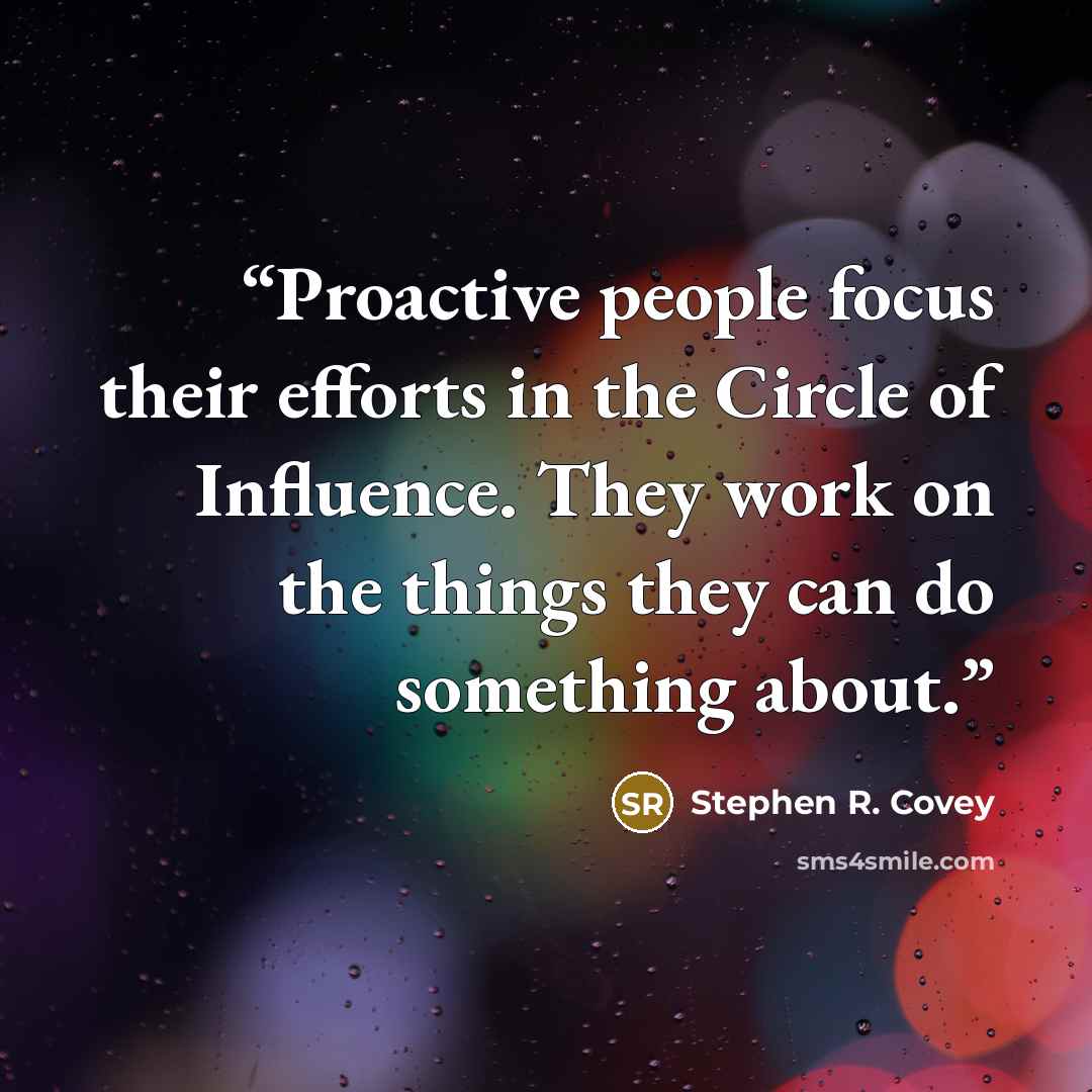 “Proactive people focus their efforts in the Circle of Influence. They work on the things they can do something about.” quote by Stephen R. Covey