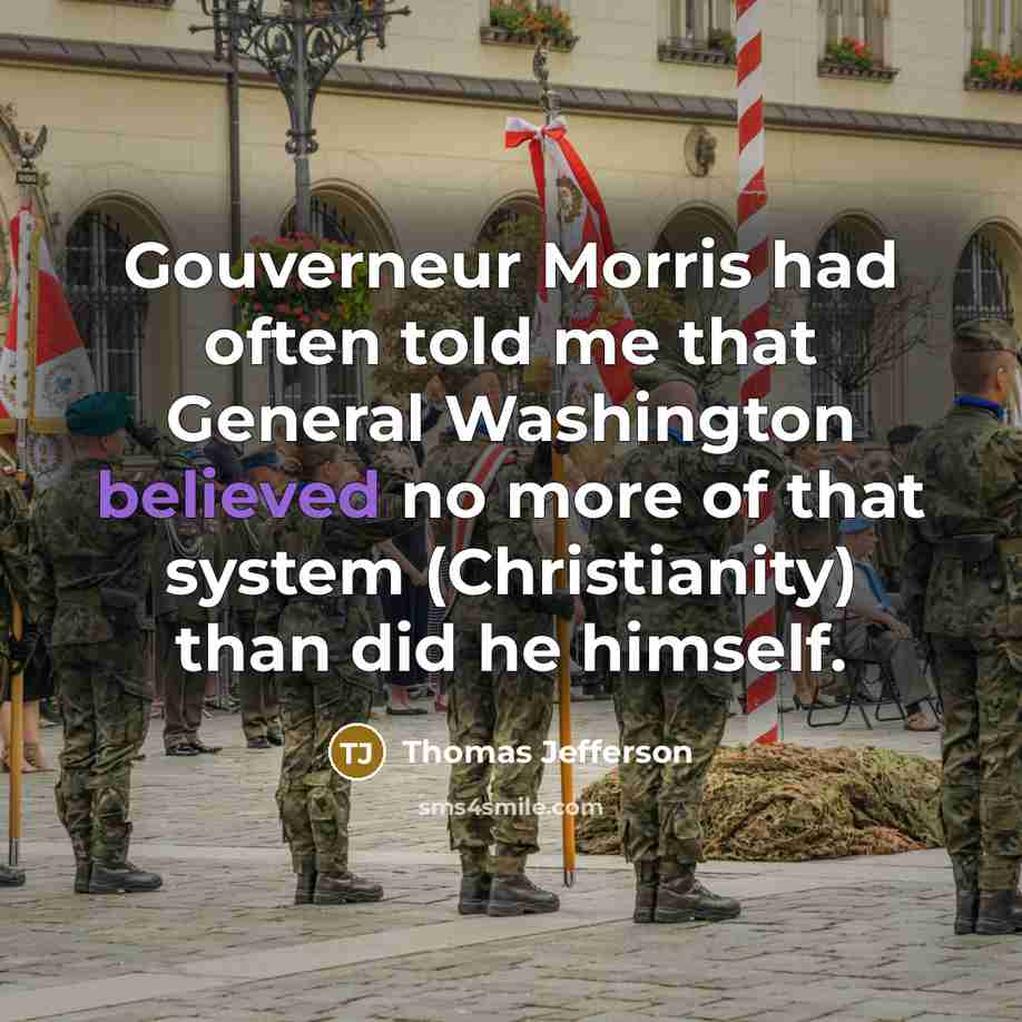 “Gouverneur Morris had often told me that General Washington believed no more of that system (Christianity) than did he himself.” quote by Thomas Jefferson