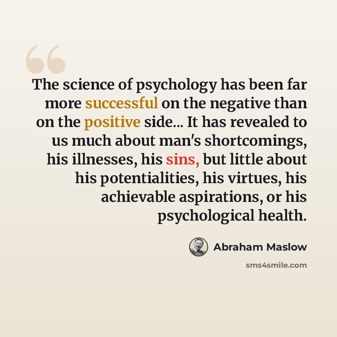 “The science of psychology has been far more successful on the negative than on the positive side... It has revealed to us much about man's shortcomings, his illnesses, his sins, but little about his potentialities, his virtues, his achievable aspirations, or his psychological health.” quote by Abraham Maslow