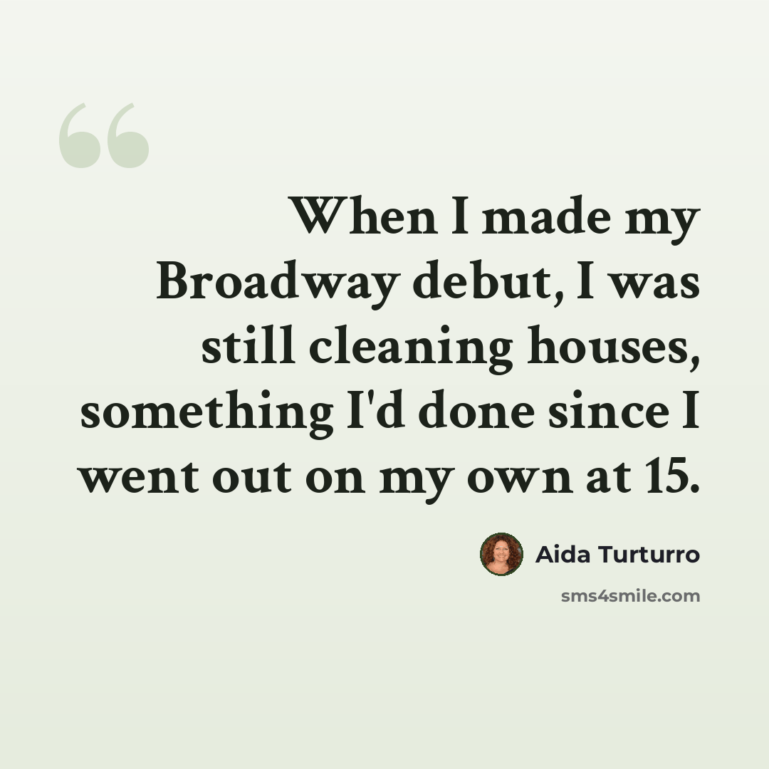 “When I made my Broadway debut, I was still cleaning houses, something I'd done since I went out on my own at 15.” quote by Aida Turturro
