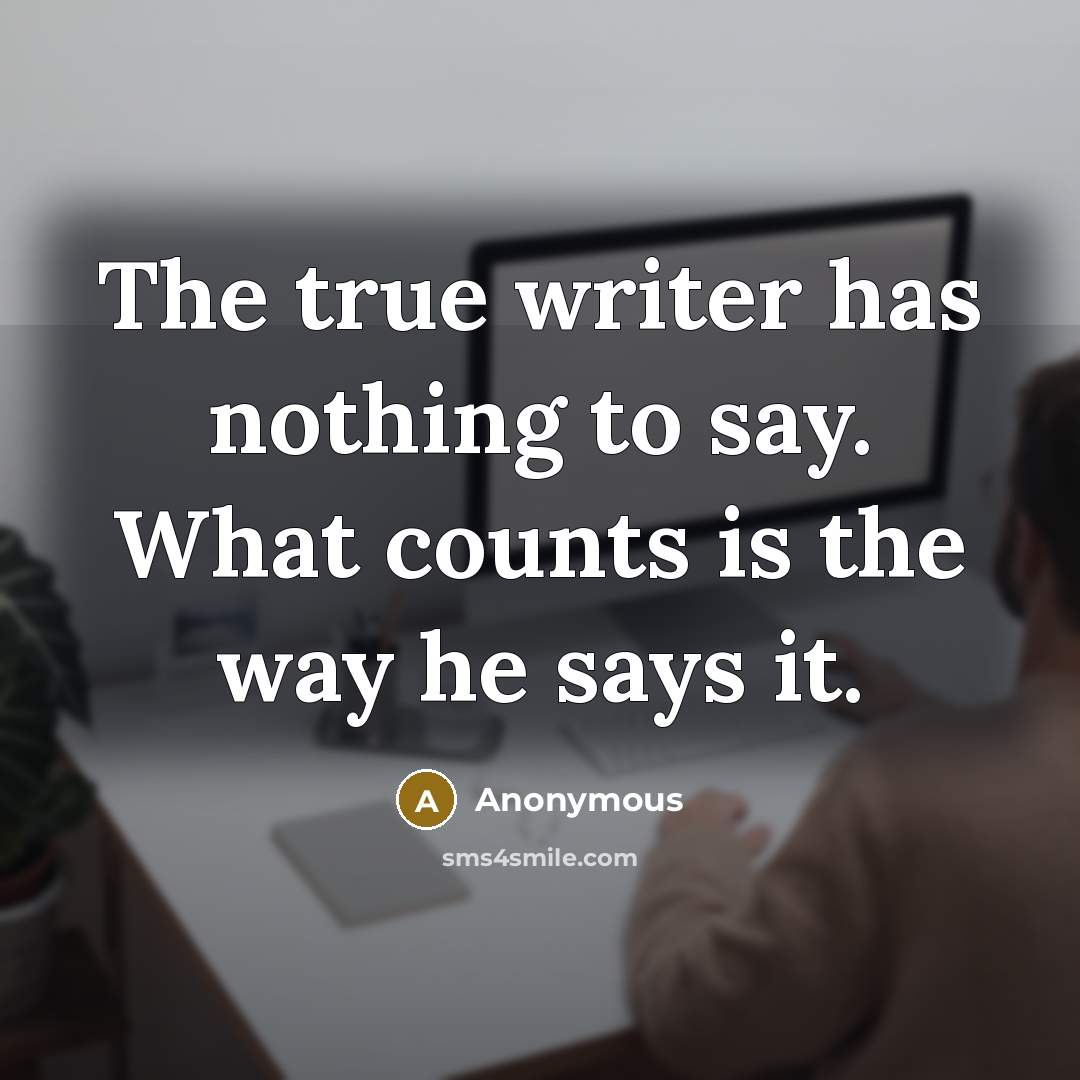 “The true writer has nothing to say. What counts is the way he says it.” quote by Anonymous