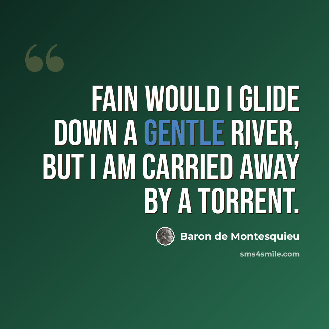 “Fain would I glide down a gentle river, but I am carried away by a torrent.” quote by Baron de Montesquieu