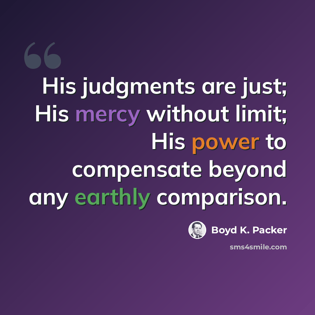 “His judgments are just; His mercy without limit; His power to compensate beyond any earthly comparison.” quote by Boyd K. Packer