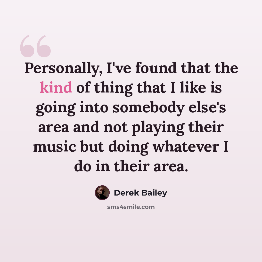 “Personally, I've found that the kind of thing that I like is going into somebody else's area and not playing their music but doing whatever I do in their area.” quote by Derek Bailey