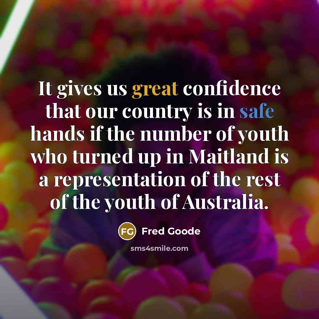 “It gives us great confidence that our country is in safe hands if the number of youth who turned up in Maitland is a representation of the rest of the youth of Australia.” quote by Fred Goode