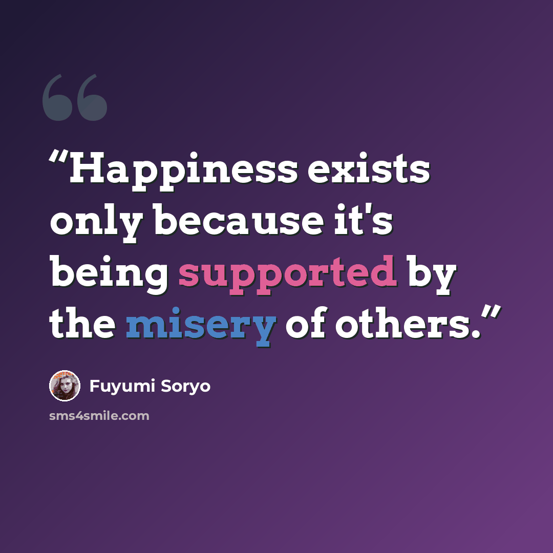 “Happiness exists only because it's being supported by the misery of others.” quote by Fuyumi Soryo