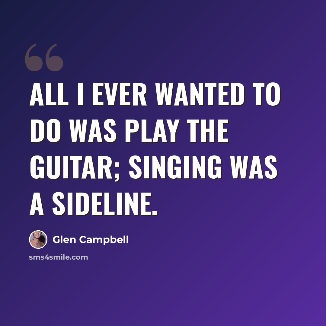 “All I ever wanted to do was play the guitar; singing was a sideline.” quote by Glen Campbell