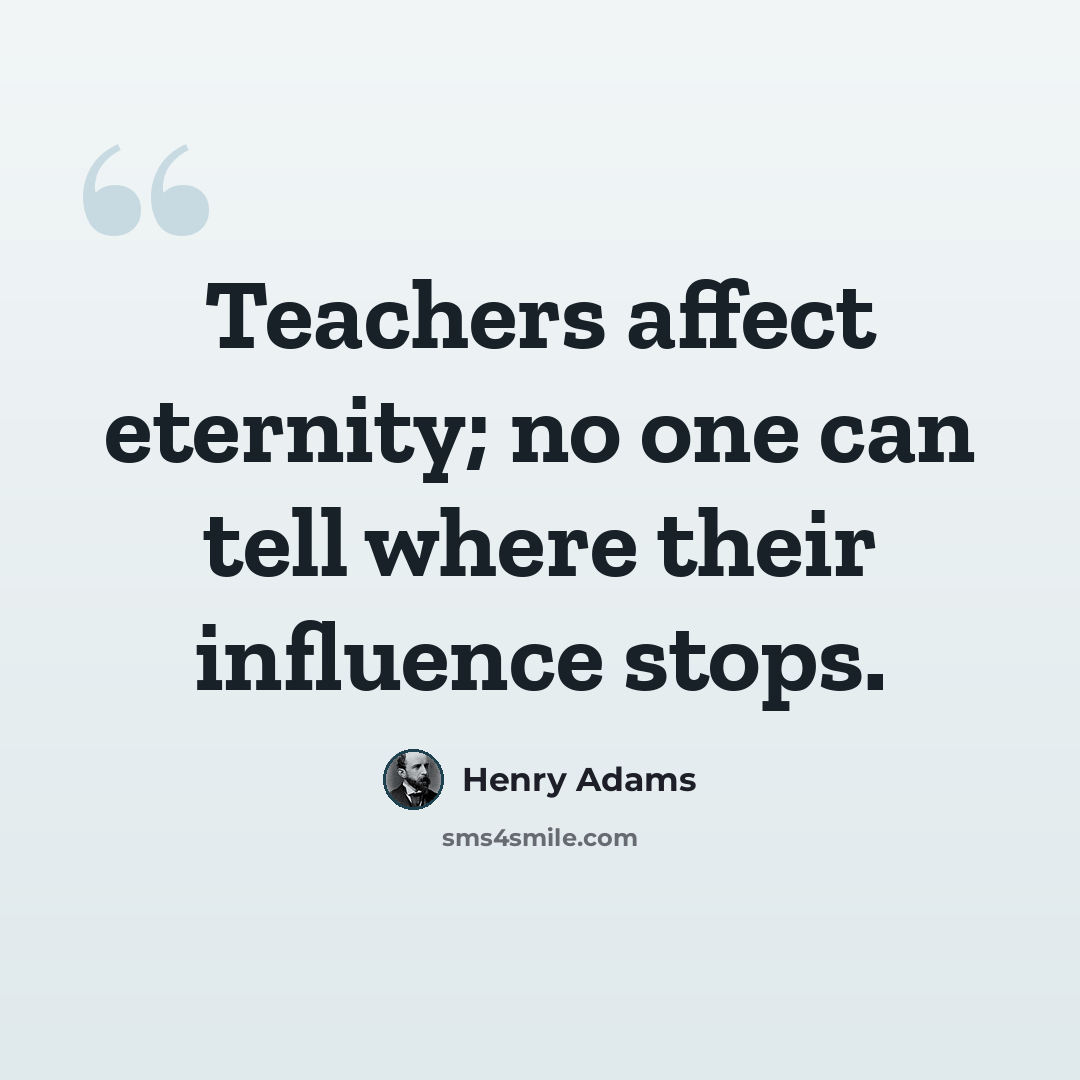 “Teachers affect eternity; no one can tell where their influence stops.” quote by Henry Adams