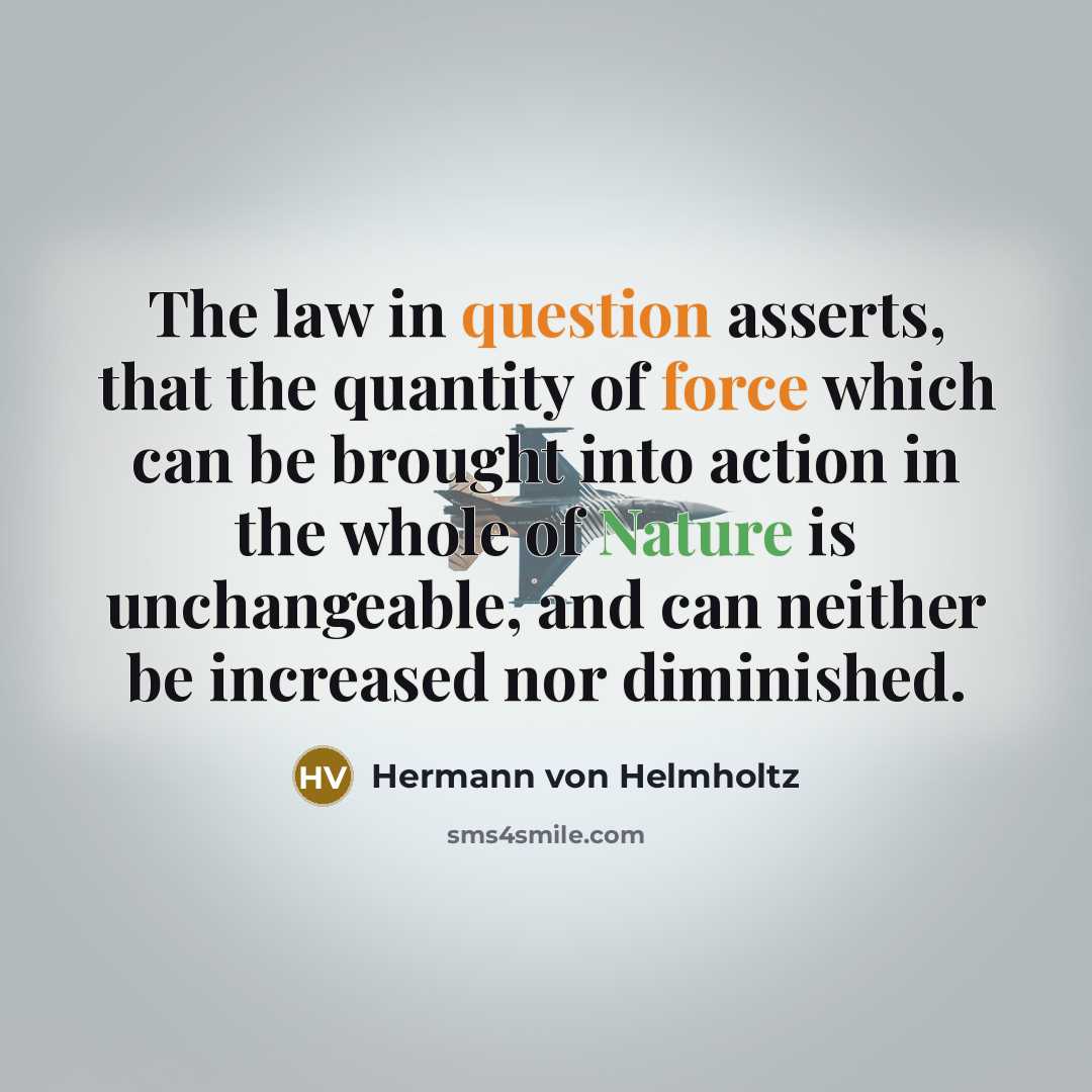 “The law in question asserts, that the quantity of force which can be brought into action in the whole of Nature is unchangeable, and can neither be increased nor diminished.” quote by Hermann von Helmholtz