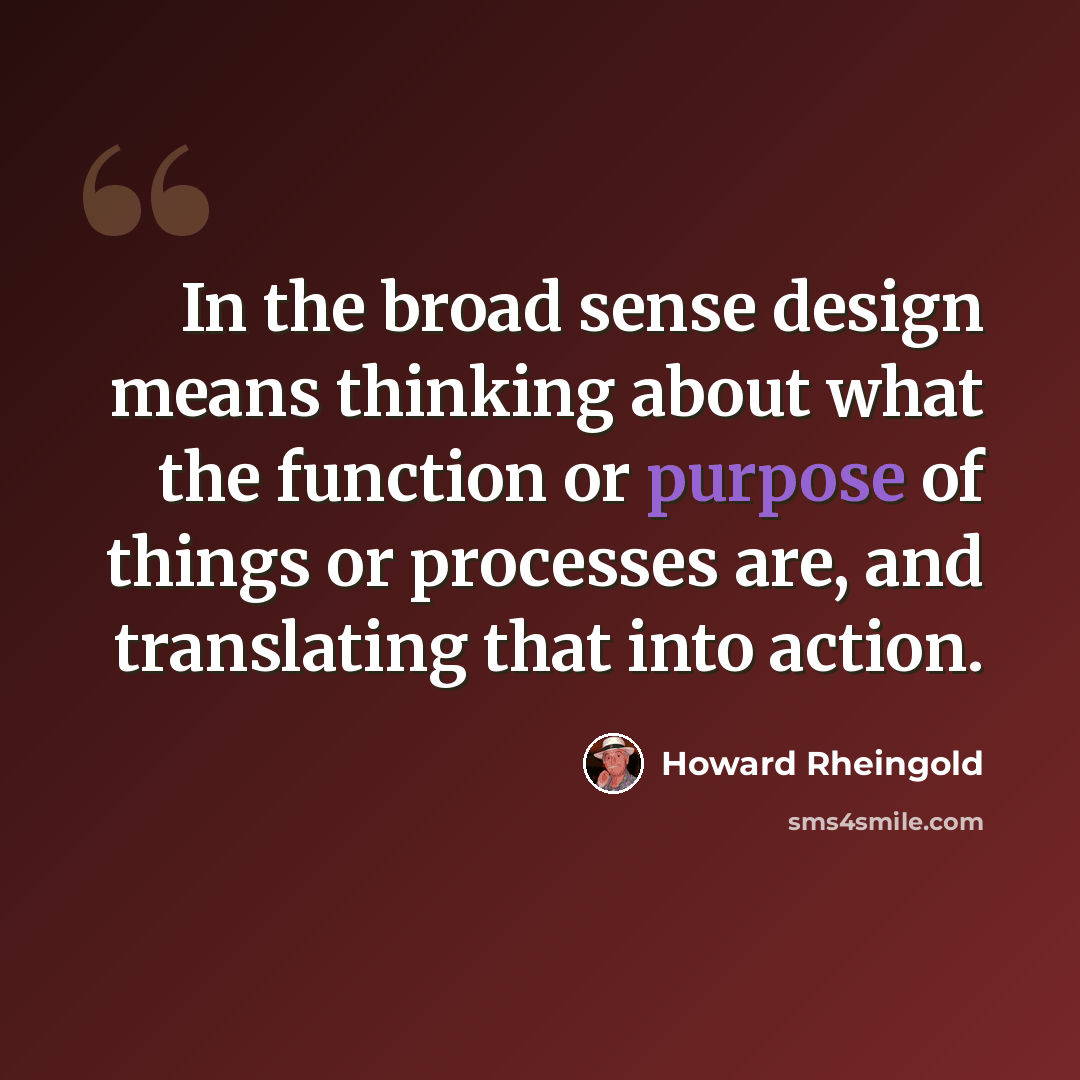 “In the broad sense design means thinking about what the function or purpose of things or processes are, and translating that into action.” quote by Howard Rheingold