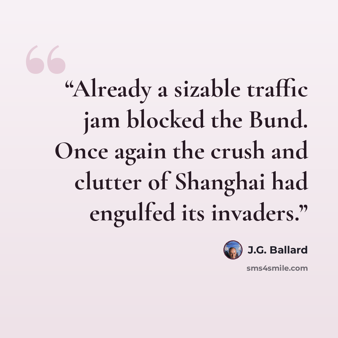 “Already a sizable traffic jam blocked the Bund. Once again the crush and clutter of Shanghai had engulfed its invaders.” quote by J.G. Ballard