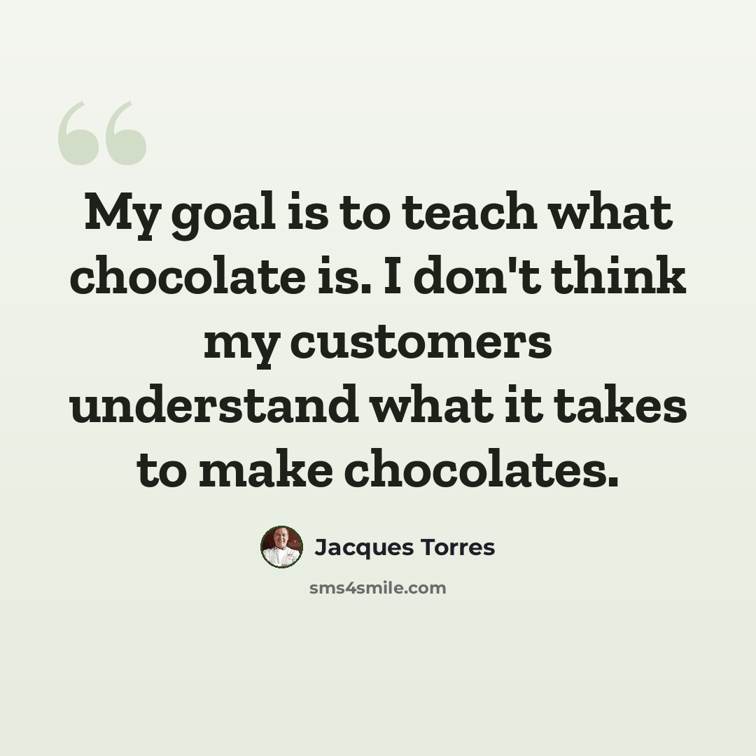 “My goal is to teach what chocolate is. I don't think my customers understand what it takes to make chocolates.” quote by Jacques Torres
