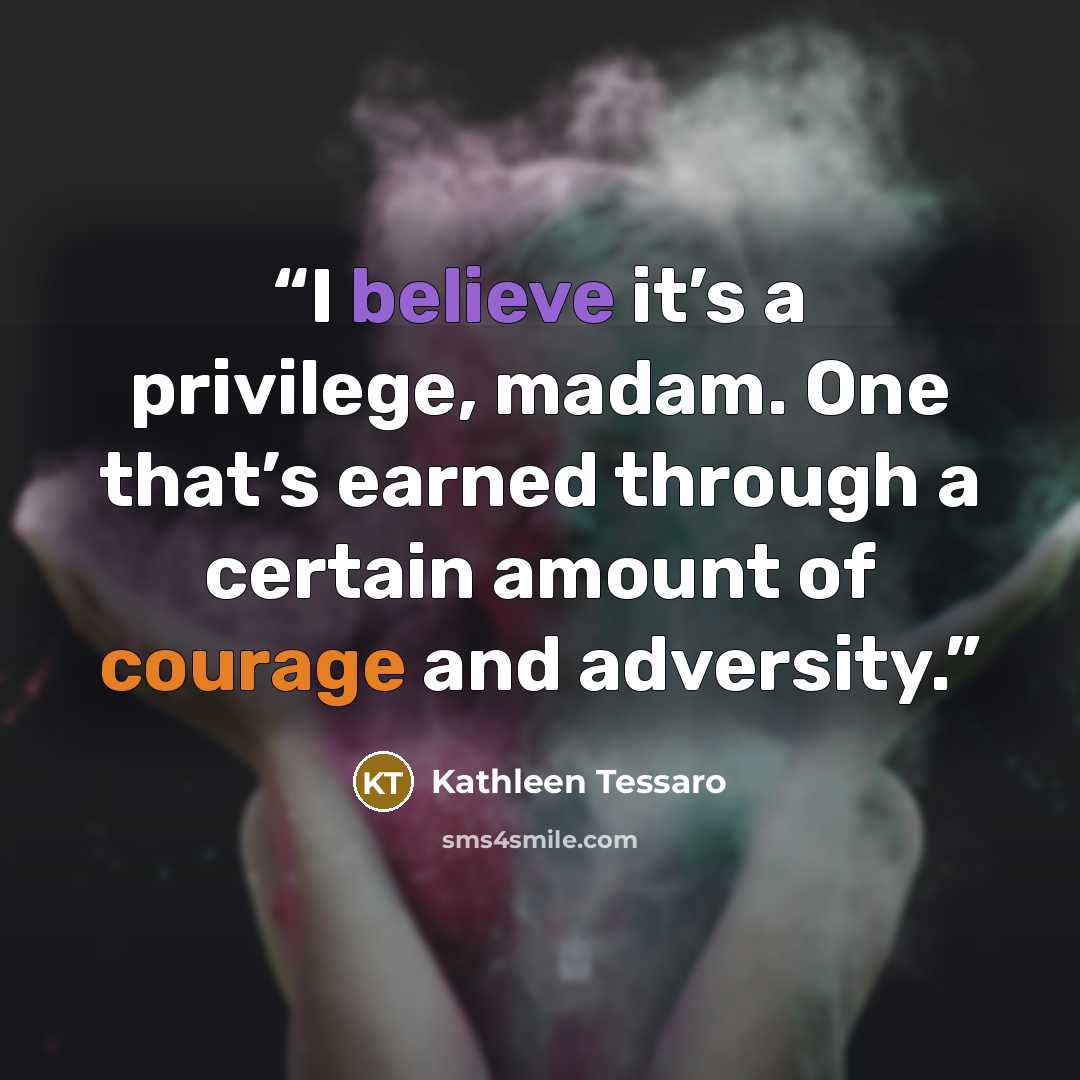 “I believe it’s a privilege, madam. One that’s earned through a certain amount of courage and adversity.” quote by Kathleen Tessaro